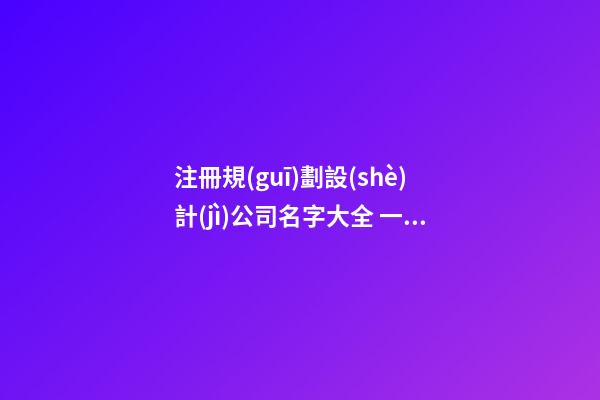 注冊規(guī)劃設(shè)計(jì)公司名字大全 一定寓意好-第1張-公司起名-玄機(jī)派